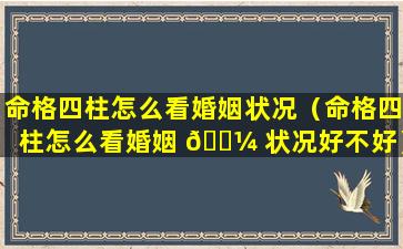 命格四柱怎么看婚姻状况（命格四柱怎么看婚姻 🌼 状况好不好）